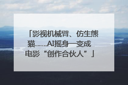 影视机械臂、仿生熊猫……AI摇身一变成电影“创作合伙人”