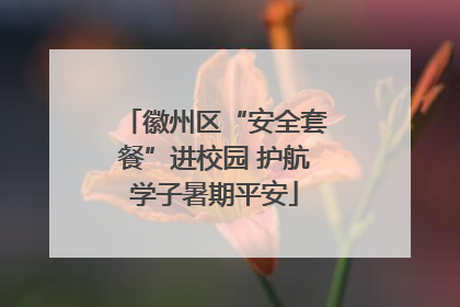 徽州区“安全套餐”进校园 护航学子暑期平安