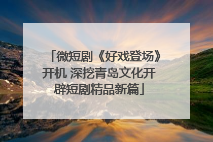 微短剧《好戏登场》开机 深挖青岛文化开辟短剧精品新篇