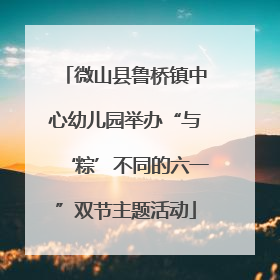 微山县鲁桥镇中心幼儿园举办“与‘粽’不同的六一”双节主题活动