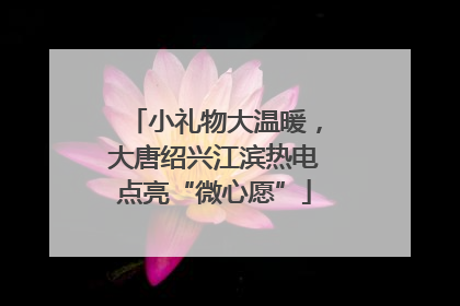 小礼物大温暖，大唐绍兴江滨热电点亮“微心愿”
