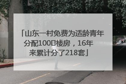 山东一村免费为适龄青年分配100㎡楼房，16年来累计分了218套