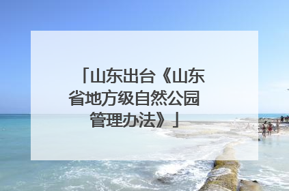 山东出台《山东省地方级自然公园管理办法》
