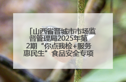 山西省晋城市市场监督管理局2025年第2期“你点我检+服务惠民生”食品安全专项监督抽检信息通告