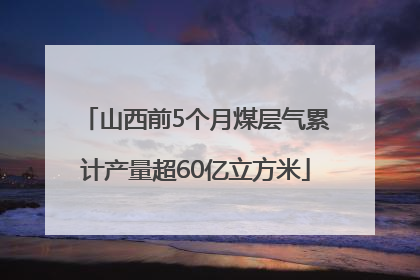 山西前5个月煤层气累计产量超60亿立方米