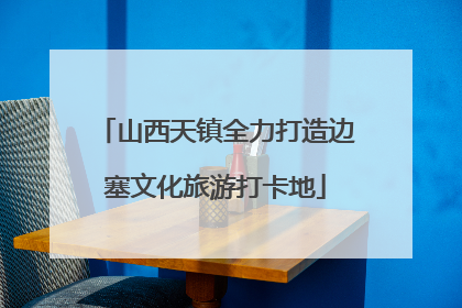 山西天镇全力打造边塞文化旅游打卡地