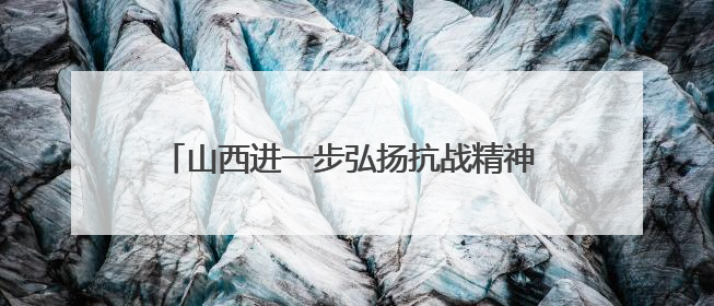 山西进一步弘扬抗战精神 推出10条红色旅游线路