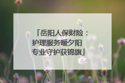岳阳人保财险：护理服务暖夕阳 专业守护获锦旗