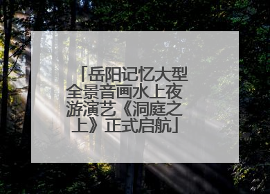 岳阳记忆大型全景音画水上夜游演艺《洞庭之上》正式启航