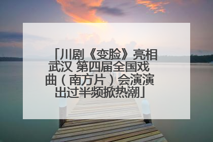 川剧《变脸》亮相武汉 第四届全国戏曲（南方片）会演演出过半频掀热潮