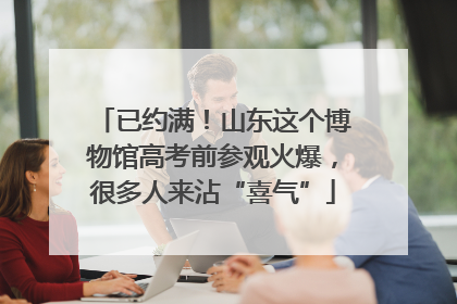 已约满！山东这个博物馆高考前参观火爆，很多人来沾“喜气”