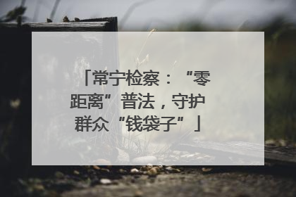 常宁检察：“零距离”普法，守护群众“钱袋子”