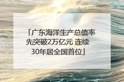 广东海洋生产总值率先突破2万亿元 连续30年居全国首位