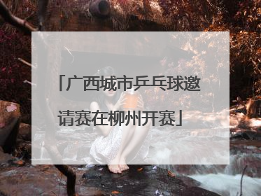 广西城市乒乓球邀请赛在柳州开赛