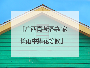 广西高考落幕 家长雨中捧花等候