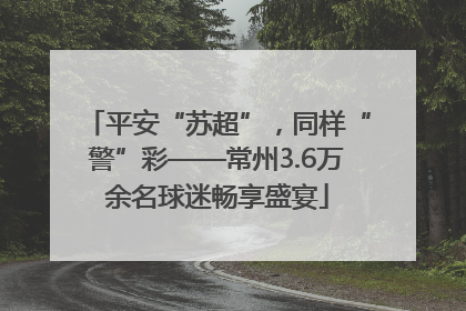 平安“苏超”，同样“警”彩——常州3.6万余名球迷畅享盛宴
