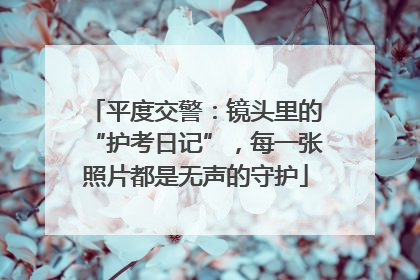 平度交警：镜头里的“护考日记”，每一张照片都是无声的守护