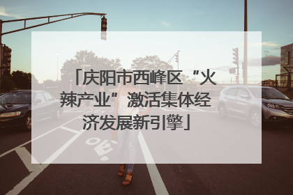 庆阳市西峰区“火辣产业”激活集体经济发展新引擎