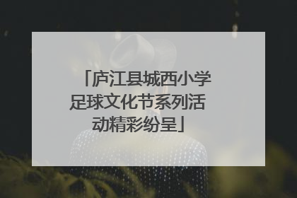 庐江县城西小学足球文化节系列活动精彩纷呈