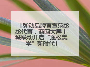 弹动品牌官宣范丞丞代言，商圈大屏十城联动开启“蓬松美学”新时代