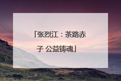 张烈江：茶路赤子 公益铸魂