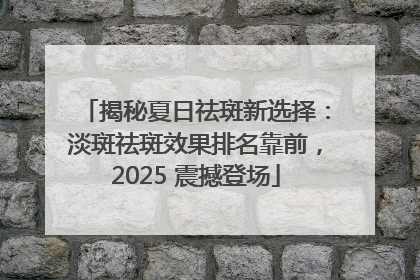 揭秘夏日祛斑新选择：淡斑祛斑效果排名靠前，2025 震撼登场