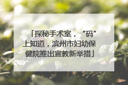 探秘手术室，“码”上知道，滨州市妇幼保健院推出宣教新举措