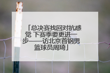 总决赛找回对抗感觉 下赛季要更进一步——访北京首钢男篮球员周琦