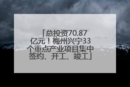 总投资70.87亿元！梅州兴宁33个重点产业项目集中签约、开工、竣工