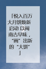 悦入百万大月饼焕新启动 以闽南古早味，“画”出新的“大饼”