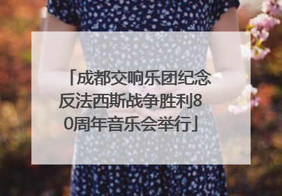 成都交响乐团纪念反法西斯战争胜利80周年音乐会举行