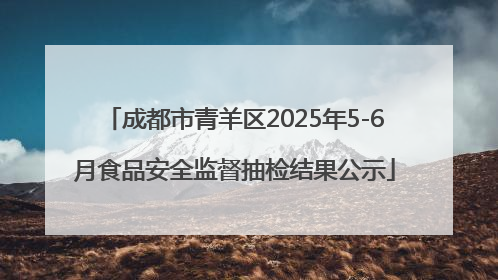 成都市青羊区2025年5-6月食品安全监督抽检结果公示