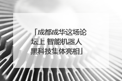 成都成华这场论坛上 智能机器人黑科技集体亮相