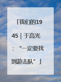 我们的1945｜于高光：“一定要找到游击队”