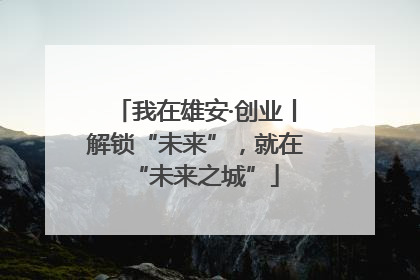 我在雄安·创业丨解锁“未来”，就在“未来之城”