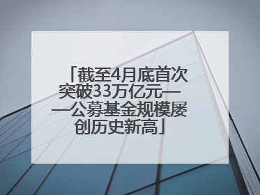 截至4月底首次突破33万亿元——公募基金规模屡创历史新高