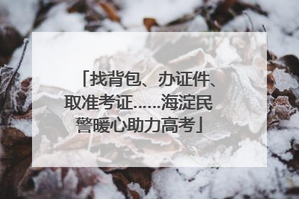 找背包、办证件、取准考证……海淀民警暖心助力高考