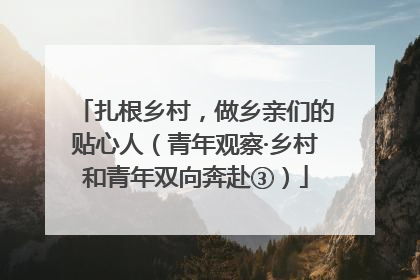 扎根乡村，做乡亲们的贴心人（青年观察·乡村和青年双向奔赴③）