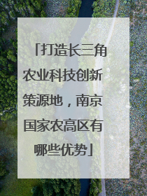打造长三角农业科技创新策源地，南京国家农高区有哪些优势