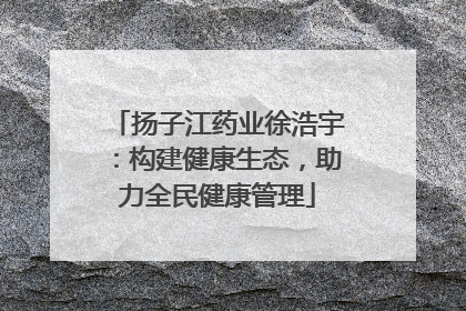 扬子江药业徐浩宇：构建健康生态，助力全民健康管理