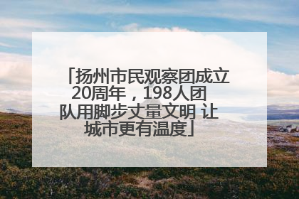 扬州市民观察团成立20周年，198人团队用脚步丈量文明 让城市更有温度