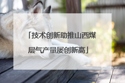 技术创新助推山西煤层气产量屡创新高