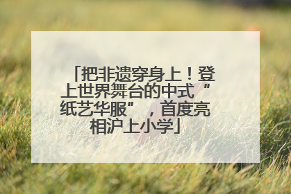 把非遗穿身上！登上世界舞台的中式“纸艺华服”，首度亮相沪上小学