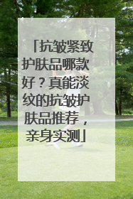 抗皱紧致护肤品哪款好？真能淡纹的抗皱护肤品推荐，亲身实测