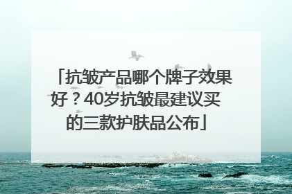 抗皱产品哪个牌子效果好？40岁抗皱最建议买的三款护肤品公布