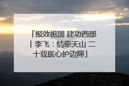 报效祖国 建功西部丨李飞：情牵天山 二十载医心护边陲