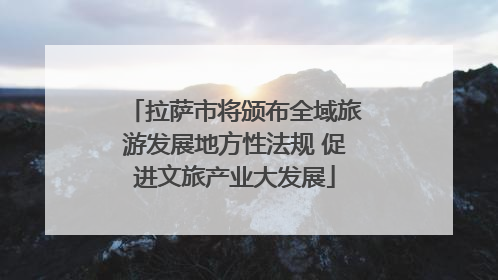 拉萨市将颁布全域旅游发展地方性法规 促进文旅产业大发展