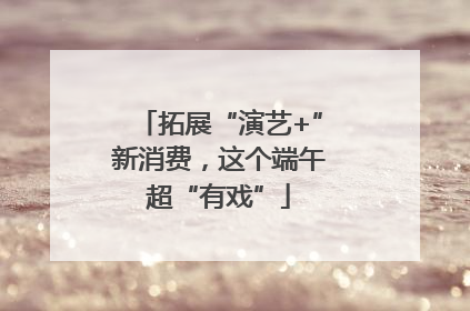拓展“演艺+”新消费，这个端午超“有戏”