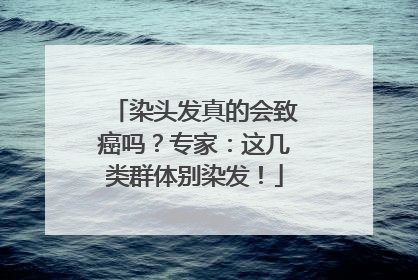 染头发真的会致癌吗？专家：这几类群体别染发！