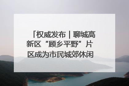 权威发布｜聊城高新区“顾乡平野”片区成为市民城郊休闲全新目的地